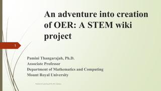 An adventure into creation
of OER: A STEM wiki
project
Pamini Thangarajah, Ph.D.
Associate Professor
Department of Mathematics and Computing
Mount Royal University
Festival of Learning 2018, BC Campus
1
 