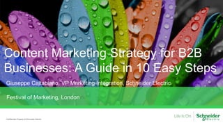 Content Marketing Strategy for B2B
Businesses: A Guide in 10 Easy Steps
Giuseppe Caltabiano, VP Marketing Integration, Schneider Electric
Confidential Property of Schneider Electric
Festival of Marketing, London
 