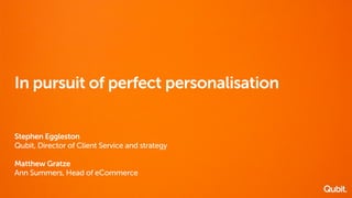 In pursuit of perfect personalisation 
Stephen Eggleston 
Qubit, Director of Client Service and strategy 
Matthew Gratze 
Ann Summers, Head of eCommerce 
 