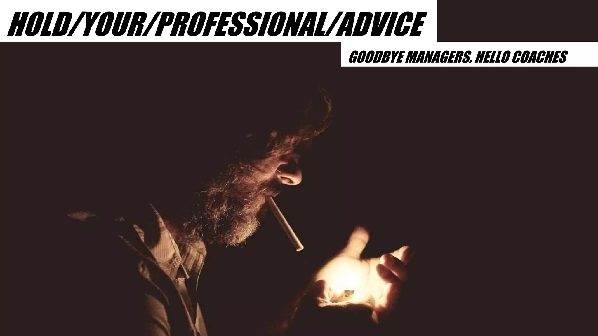 HOLD/YOUR/PROFESSIONAL/ADVICE
GOODBYE MANAGERS. HELLO COACHES
 