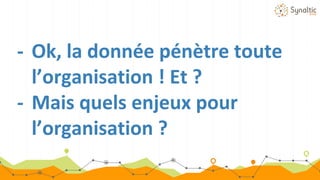 - Ok, la donnée pénètre toute
l’organisation ! Et ?
- Mais quels enjeux pour
l’organisation ?
 
