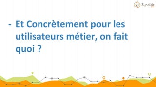 - Et Concrètement pour les
utilisateurs métier, on fait
quoi ?
 