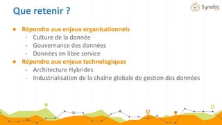 ● Répondre aux enjeux organisationnels
- Culture de la donnée
- Gouvernance des données
- Données en libre service
● Répondre aux enjeux technologiques
- Architecture Hybrides
- Industrialisation de la chaîne globale de gestion des données
Que retenir ?
 