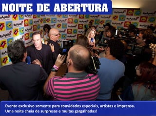 NOITE DE ABERTURA 
Evento exclusivo somente para convidados especiais, artistas e imprensa. 
Uma noite cheia de surpresas e muitas gargalhadas! 
 