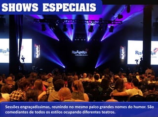 SHOWS ESPECIAIS 
Sessões engraçadíssimas, reunindo no mesmo palco grandes nomes do humor. São 
comediantes de todos os estilos ocupando diferentes teatros. 
 