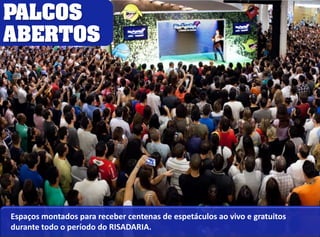 PALCOS 
ABERTOS 
Espaços montados para receber centenas de espetáculos ao vivo e gratuitos 
durante todo o período do RISADARIA. 
 