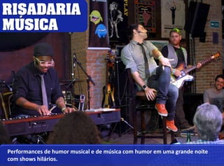 RISADARIA 
MÚSICA 
Performances de humor musical e de música com humor em uma grande noite 
com shows hilários. 
 