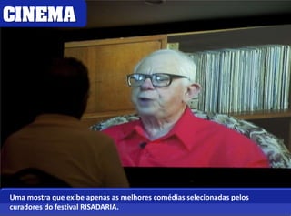 CINEMA 
Uma mostra que exibe apenas as melhores comédias selecionadas pelos 
curadores do festival RISADARIA. 
 