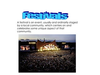 A festival is an event, usually and ordinarily staged by a local community, which centers on and celebrates some unique aspect of that community.  Festivals 