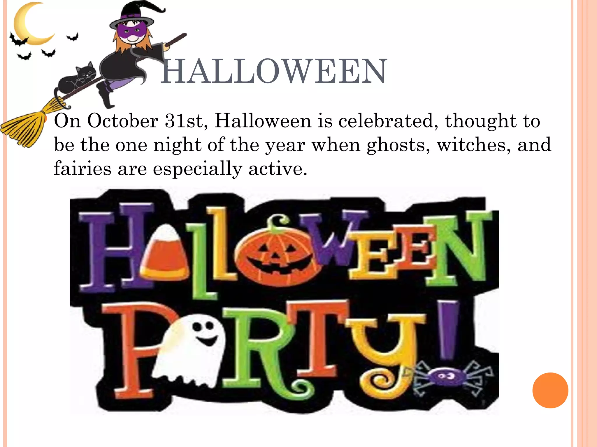 HALLOWEEN
 On October 31st, Halloween is celebrated, thought to
be the one night of the year when ghosts, witches, and
fairies are especially active.
 