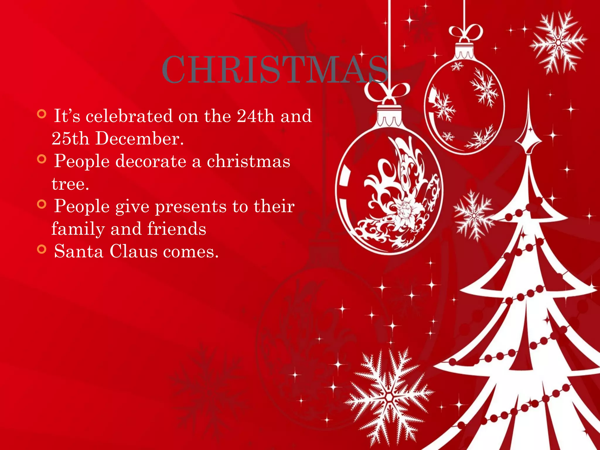 CHRISTMAS
 It’s celebrated on the 24th and
25th December.
 People decorate a christmas
tree.
 People give presents to their
family and friends
 Santa Claus comes.
 