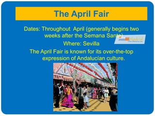 The April Fair
Dates: Throughout April (generally begins two
weeks after the Semana Santa)
Where: Sevilla
The April Fair is known for its over-the-top
expression of Andalucían culture.
 