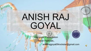 ANISH RAJ
GOYAL
Computer Presentation
Indian Festivals..
anishrajgoyal09rockstar@gmail.com
 