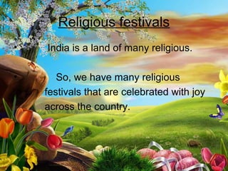 Religious festivals
• India is a land of many religious.
• So, we have many religious
festivals that are celebrated with joy
across the country.
 