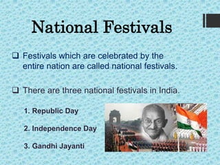 National Festivals
 Festivals which are celebrated by the
entire nation are called national festivals.
 There are three national festivals in India.
1. Republic Day
2. Independence Day
3. Gandhi Jayanti
 