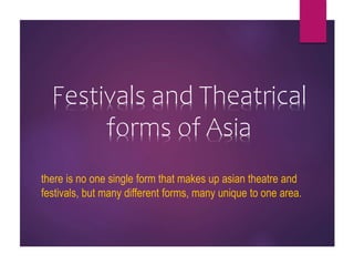 Festivals and Theatrical
forms of Asia
there is no one single form that makes up asian theatre and
festivals, but many different forms, many unique to one area.
 
