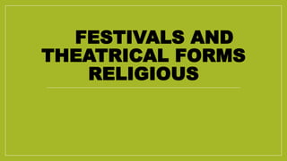FESTIVALS AND
THEATRICAL FORMS
RELIGIOUS
 