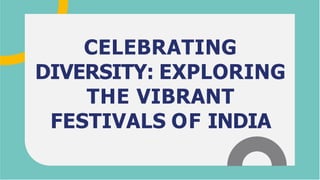 CELEBRATING
DIVERSITY: EXPLORING
THE VIBRANT
FESTIVALS OF INDIA
 