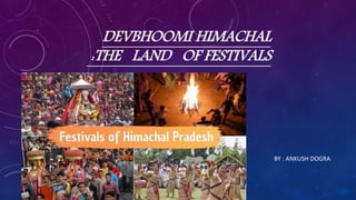 DEVBHOOMI HIMACHAL
:THE LAND OF FESTIVALS
BY : ANKUSH DOGRA
 