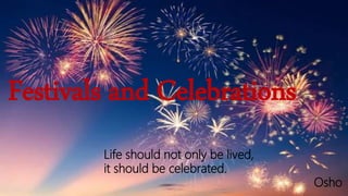 Festivals and Celebrations
Life should not only be lived,
it should be celebrated.
Osho
 