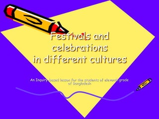 Festivals and
celebrations
in different cultures
An Inquiry-based lesson for the students of eleventh grade
of Bangladesh
 