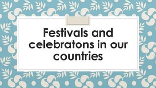 Festivals and
celebratons in our
countries
 