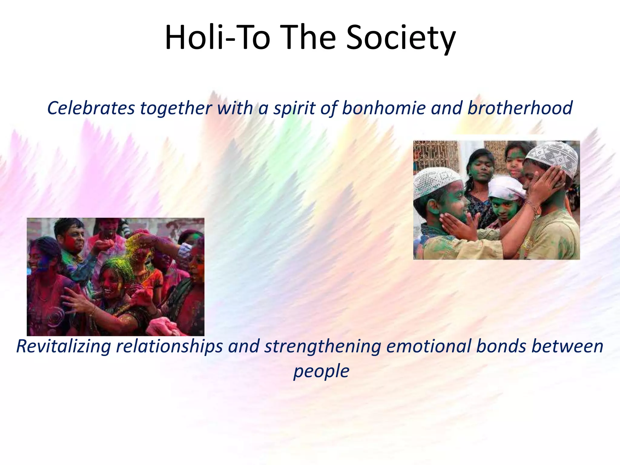 Holi-To The Society
   Celebrates together with a spirit of bonhomie and brotherhood




Revitalizing relationships and strengthening emotional bonds between
                                   people
 