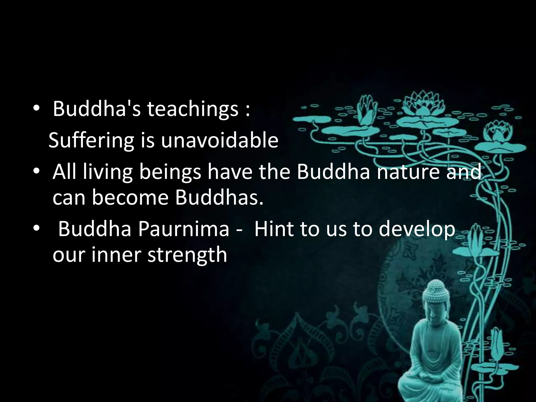 • Buddha's teachings :
  Suffering is unavoidable
• All living beings have the Buddha nature and
  can become Buddhas.
• Buddha Paurnima - Hint to us to develop
  our inner strength
 