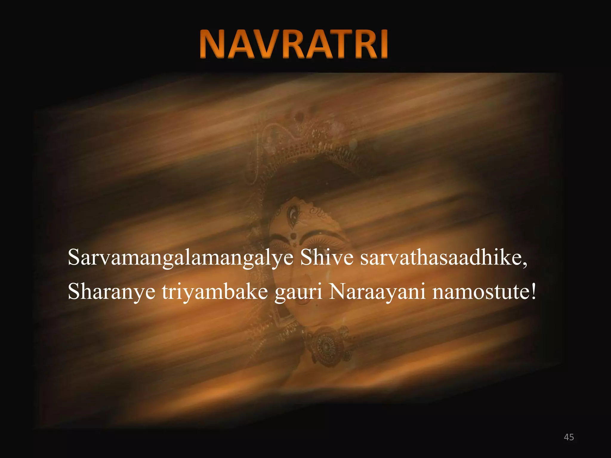 Sarvamangalamangalye Shive sarvathasaadhike,
Sharanye triyambake gauri Naraayani namostute!




                                                 45
 