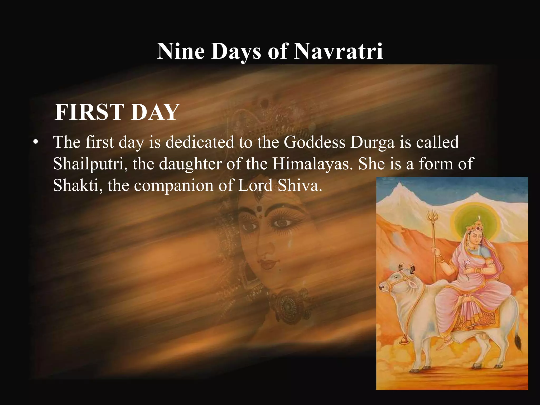 Nine Days of Navratri

   FIRST DAY
• The first day is dedicated to the Goddess Durga is called
  Shailputri, the daughter of the Himalayas. She is a form of
  Shakti, the companion of Lord Shiva.




                                                                49
 