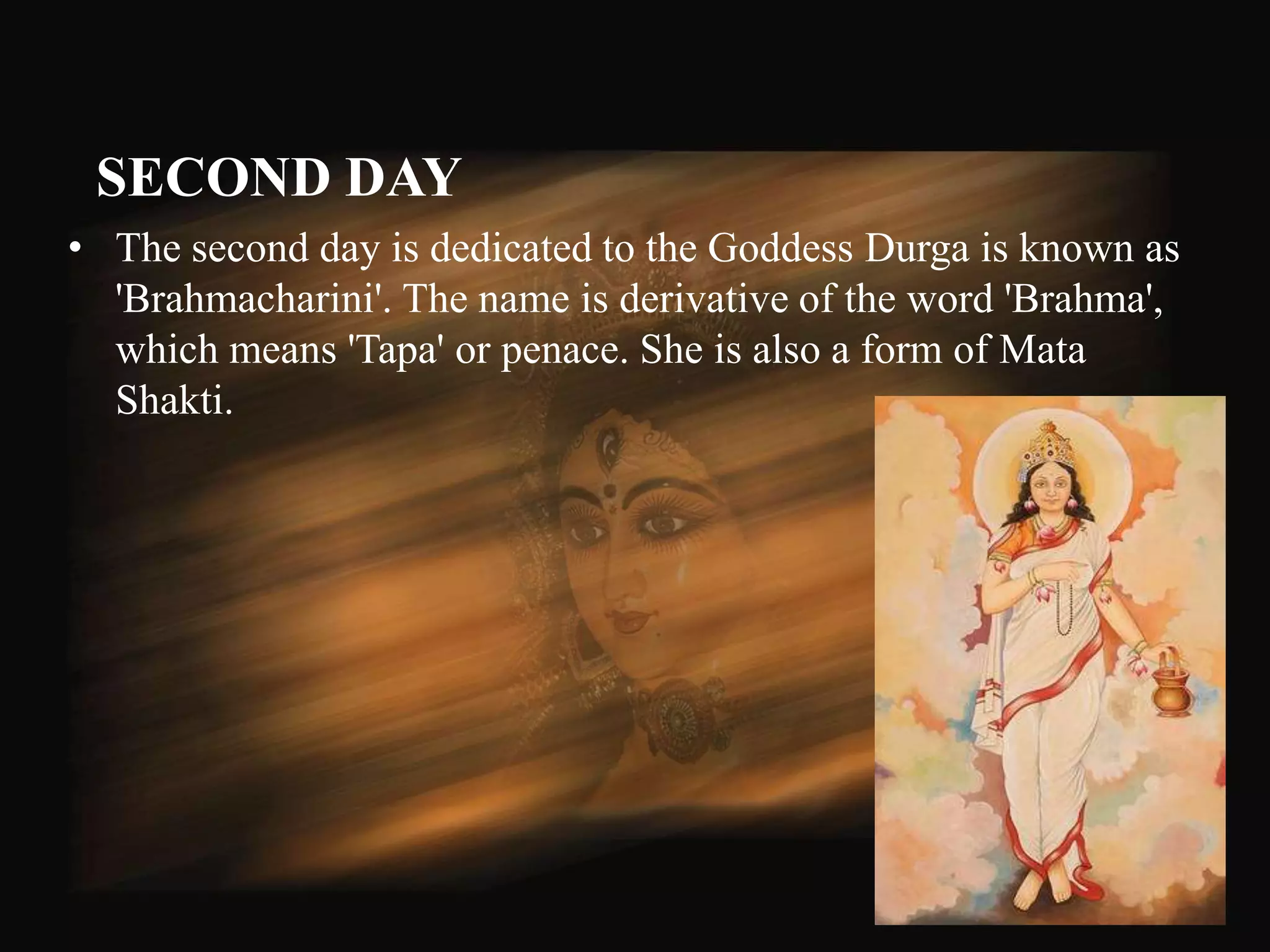SECOND DAY
• The second day is dedicated to the Goddess Durga is known as
  'Brahmacharini'. The name is derivative of the word 'Brahma',
  which means 'Tapa' or penace. She is also a form of Mata
  Shakti.




                                                              50
 