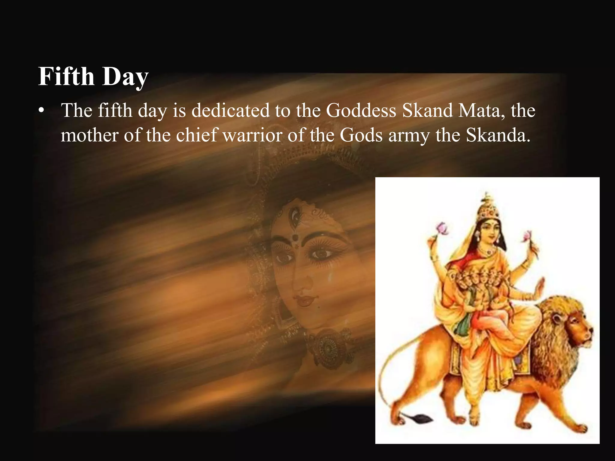 Fifth Day
• The fifth day is dedicated to the Goddess Skand Mata, the
  mother of the chief warrior of the Gods army the Skanda.




                                                              53
 