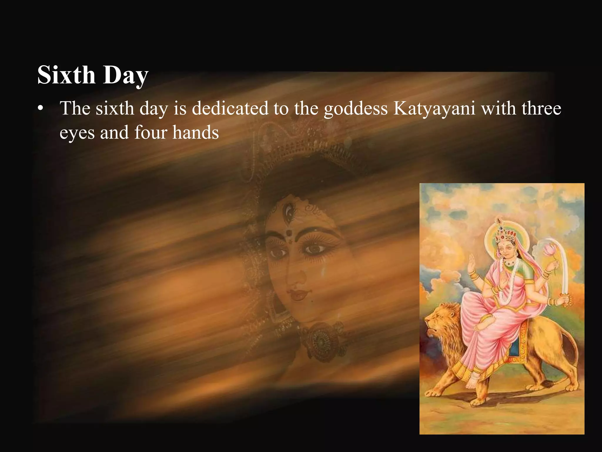 Sixth Day
• The sixth day is dedicated to the goddess Katyayani with three
  eyes and four hands




                                                               54
 
