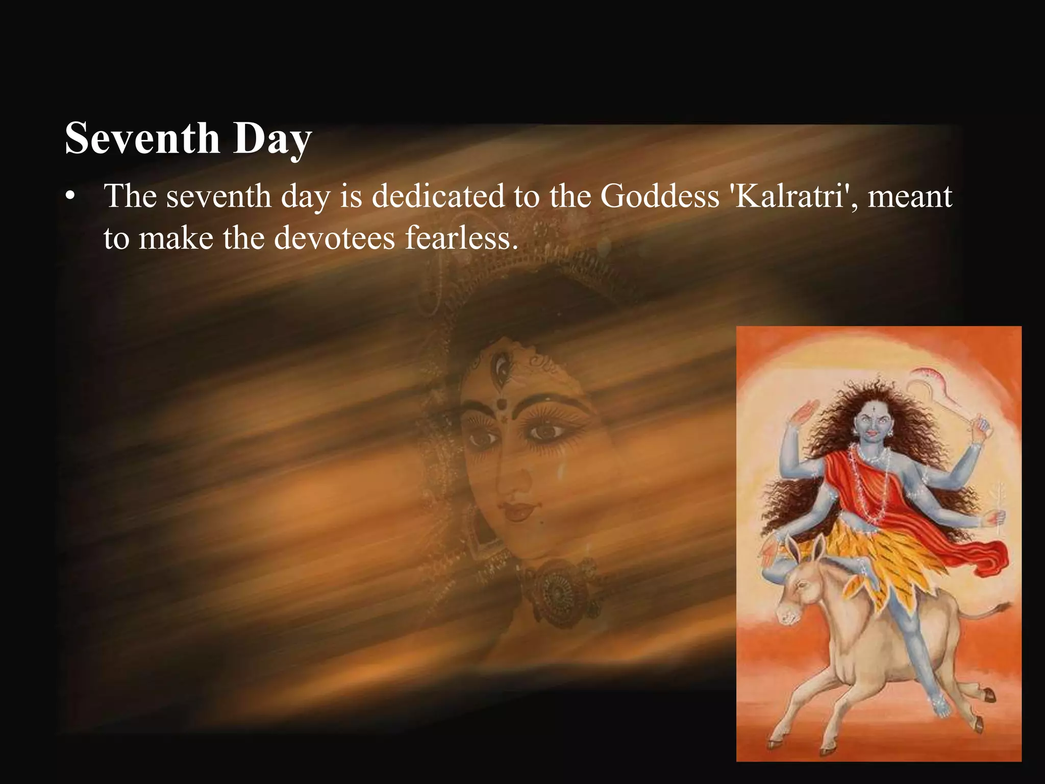 Seventh Day
• The seventh day is dedicated to the Goddess 'Kalratri', meant
  to make the devotees fearless.




                                                                  55
 