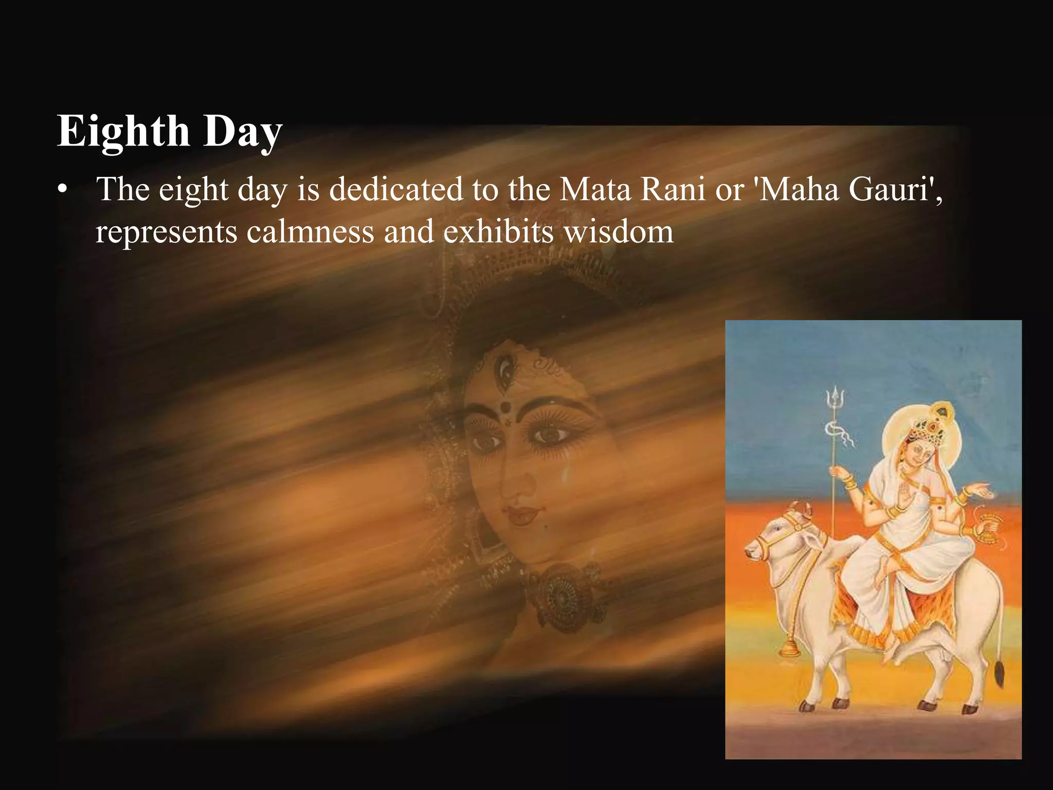 Eighth Day
• The eight day is dedicated to the Mata Rani or 'Maha Gauri',
  represents calmness and exhibits wisdom




                                                                 56
 