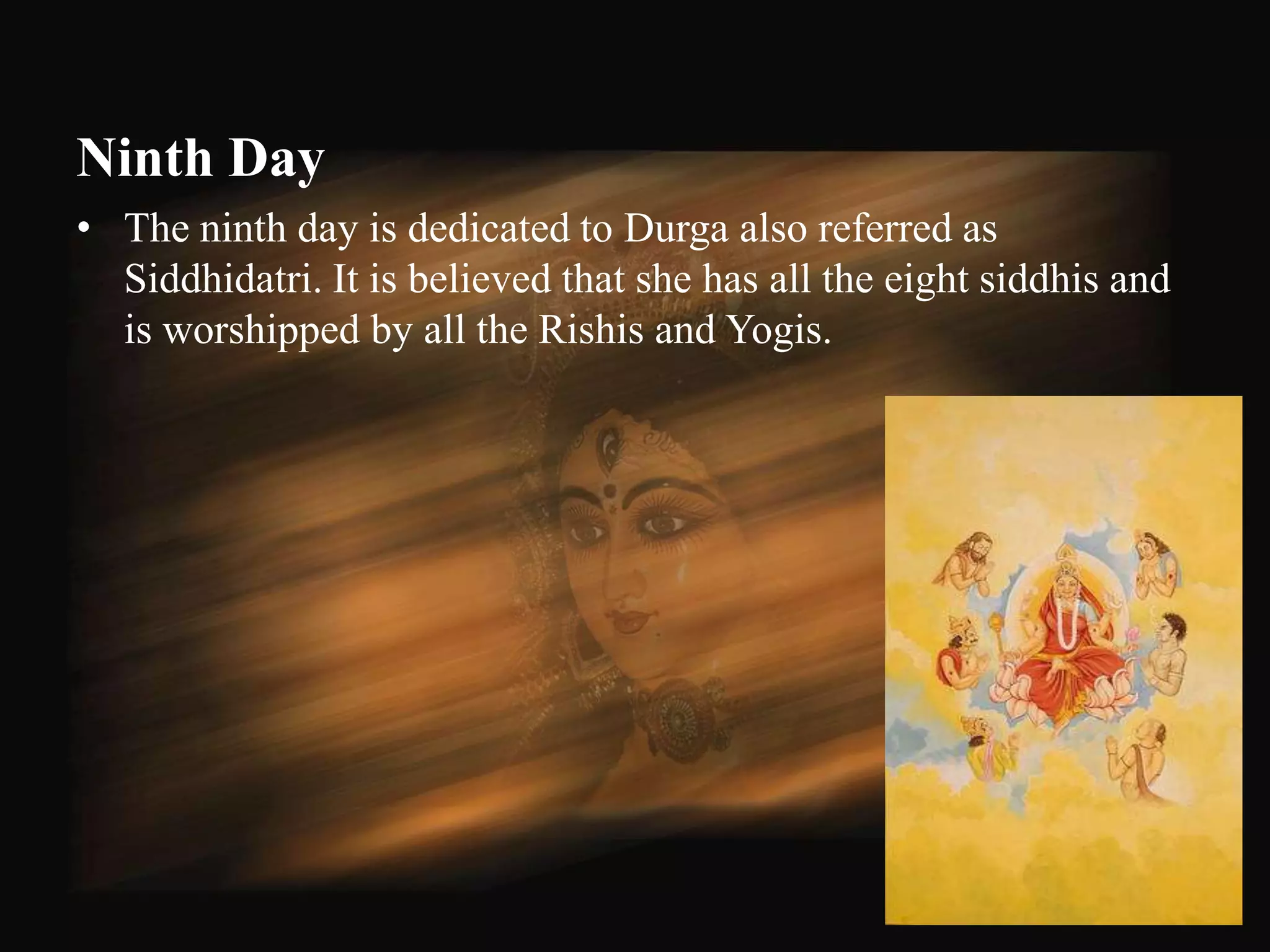 Ninth Day
• The ninth day is dedicated to Durga also referred as
  Siddhidatri. It is believed that she has all the eight siddhis and
  is worshipped by all the Rishis and Yogis.




                                                                       57
 