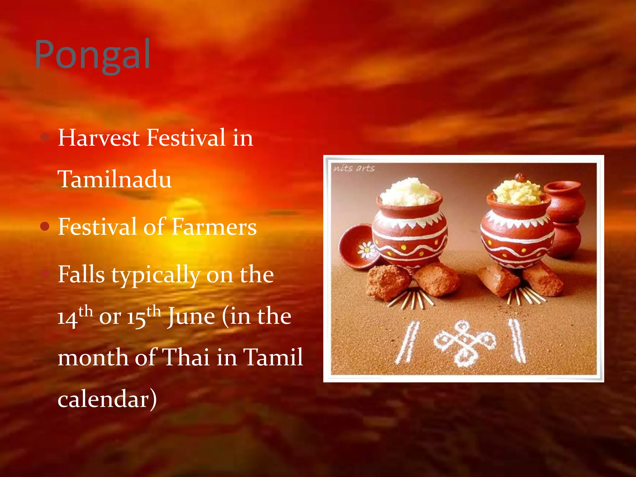 Pongal
 Harvest Festival in
 Tamilnadu
 Festival of Farmers

 Falls typically on the
 14th or 15th June (in the
 month of Thai in Tamil
 calendar)
 