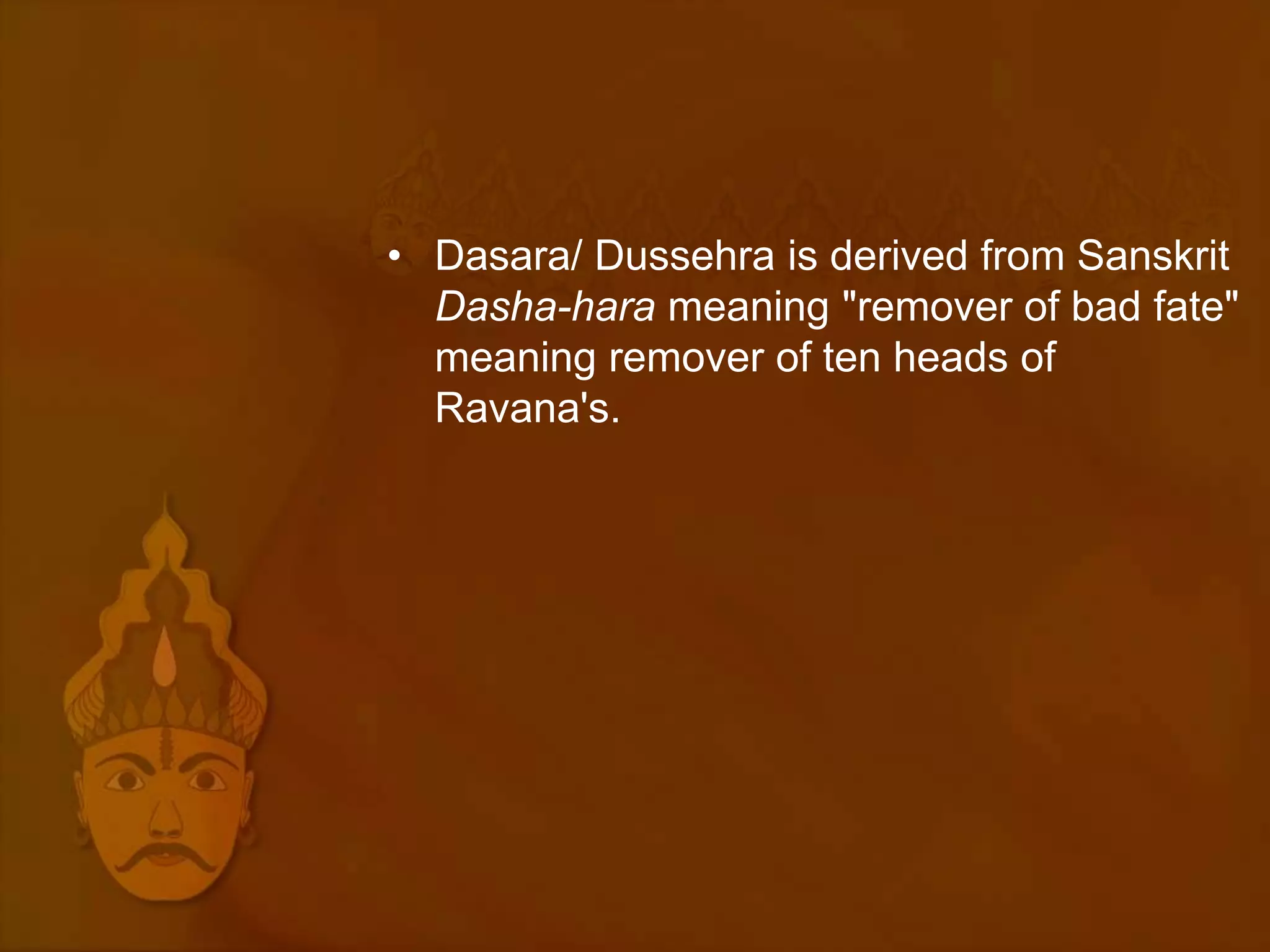 • Dasara/ Dussehra is derived from Sanskrit
  Dasha-hara meaning "remover of bad fate"
  meaning remover of ten heads of
  Ravana's.
 