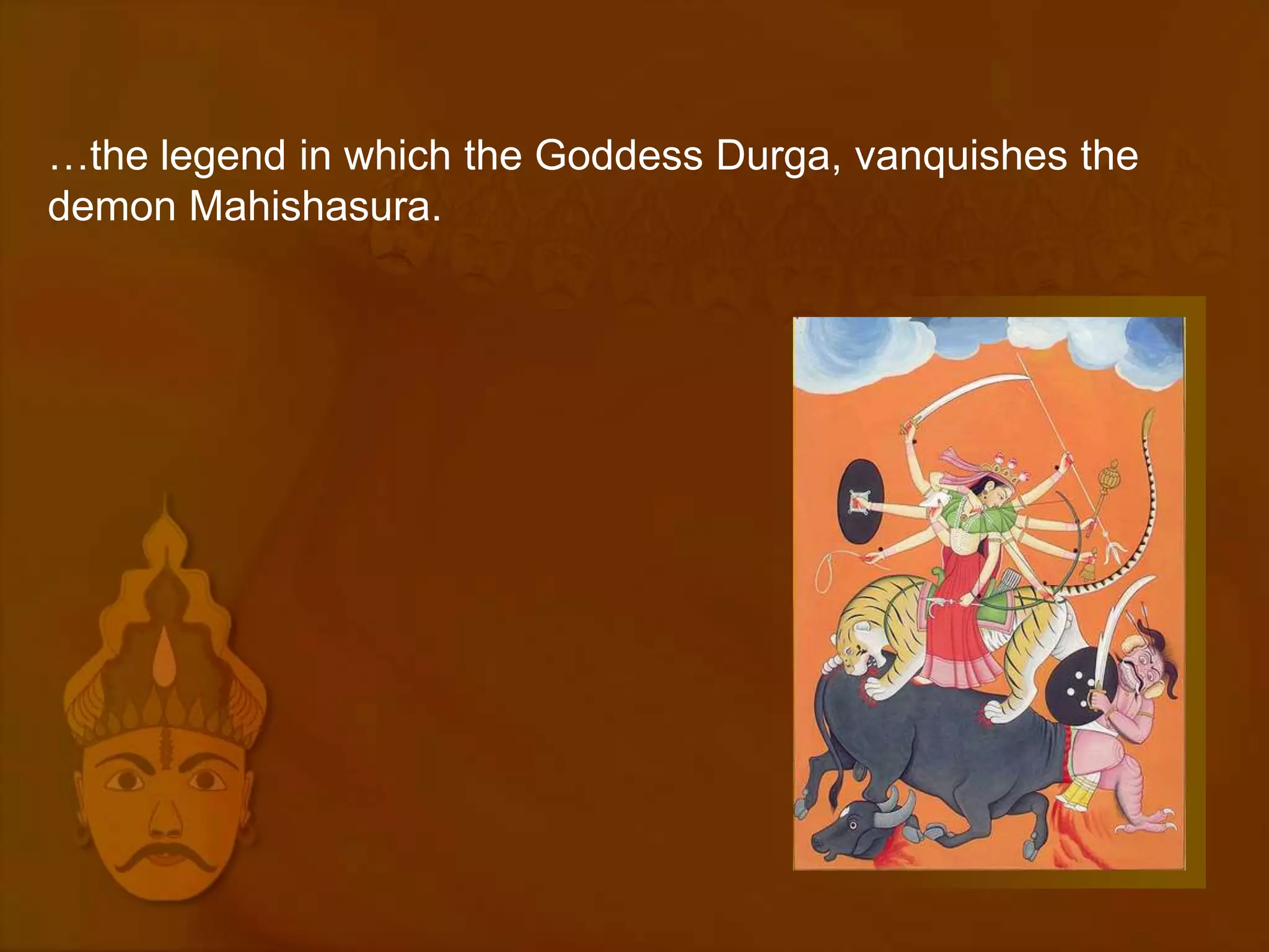 …the legend in which the Goddess Durga, vanquishes the
demon Mahishasura.
 