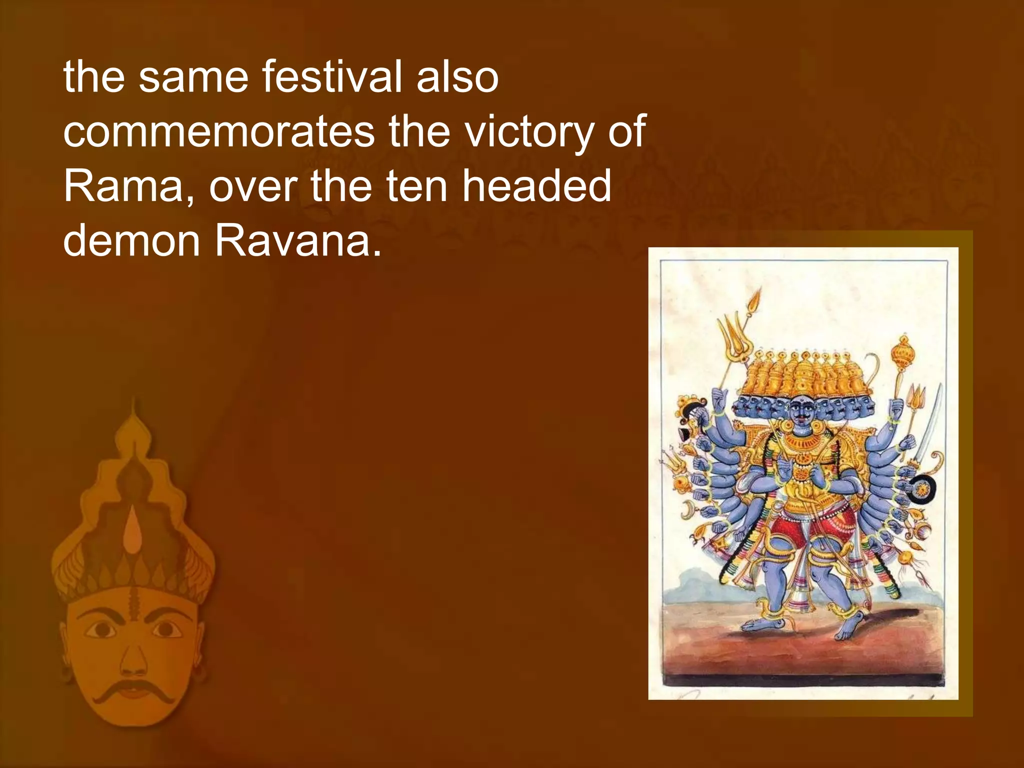 the same festival also
commemorates the victory of
Rama, over the ten headed
demon Ravana.
 