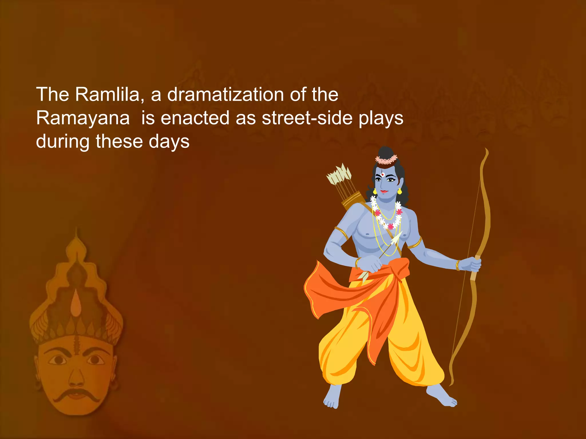 The Ramlila, a dramatization of the
Ramayana is enacted as street-side plays
during these days
 