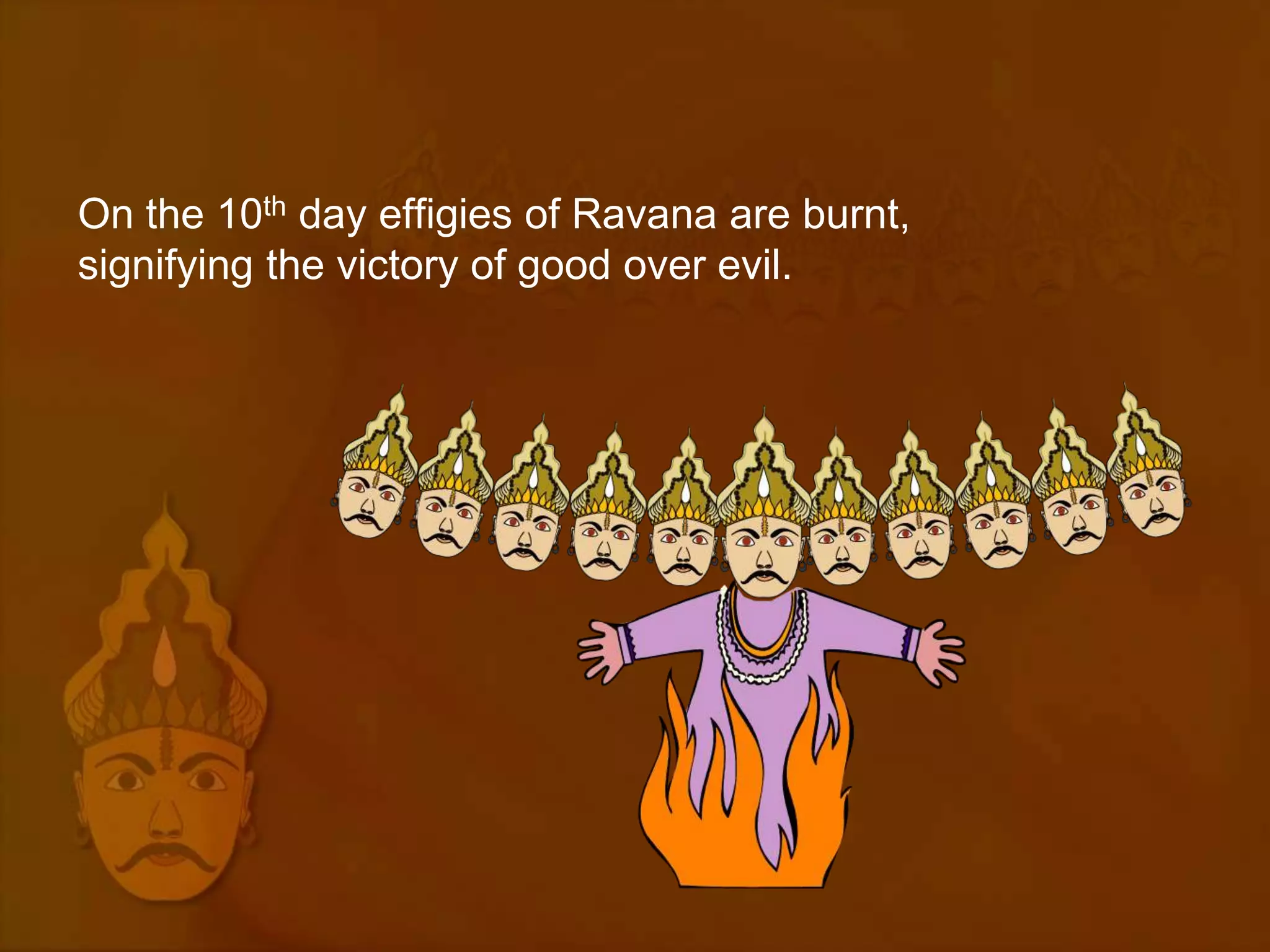 On the 10th day effigies of Ravana are burnt,
signifying the victory of good over evil.
 