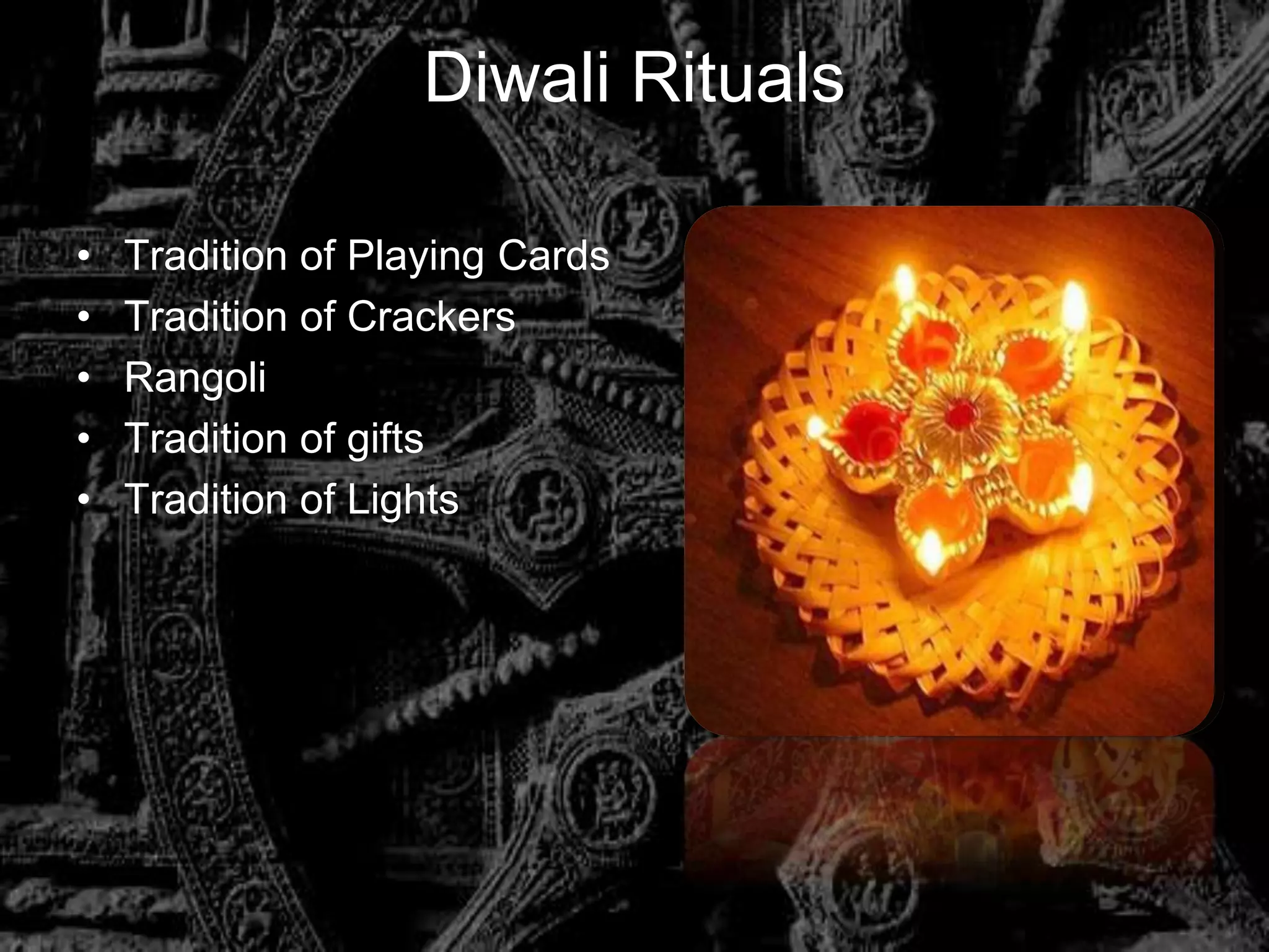Diwali Rituals

•   Tradition of Playing Cards
•   Tradition of Crackers
•   Rangoli
•   Tradition of gifts
•   Tradition of Lights
 