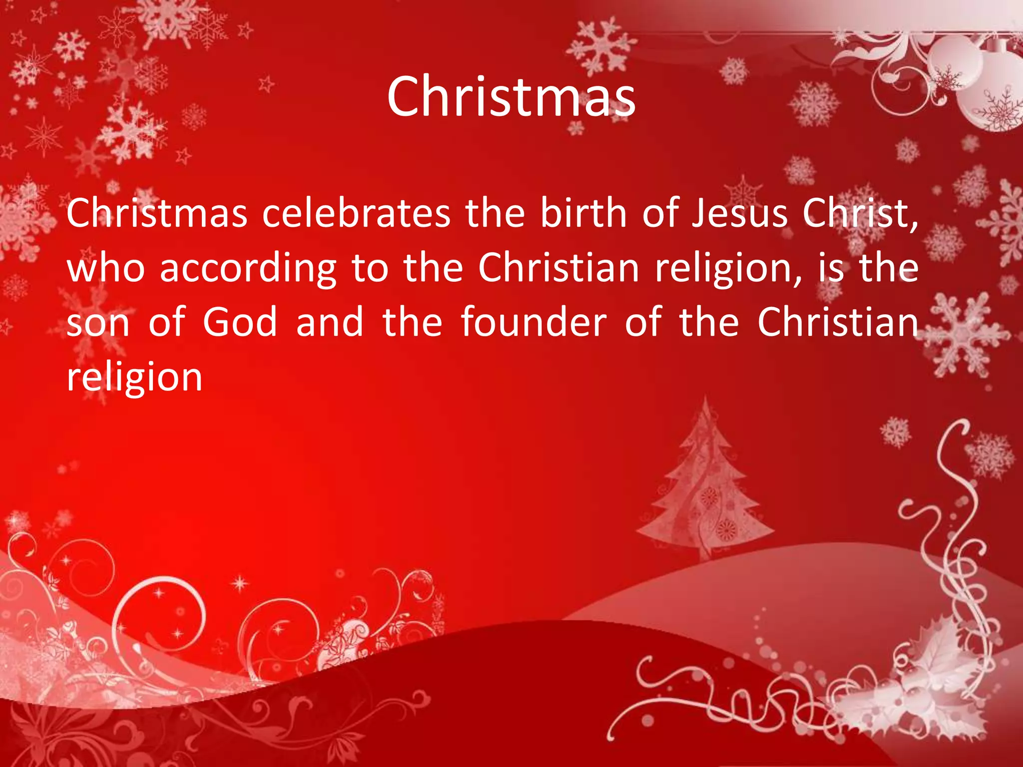 Christmas
Christmas celebrates the birth of Jesus Christ,
who according to the Christian religion, is the
son of God and the founder of the Christian
religion
 