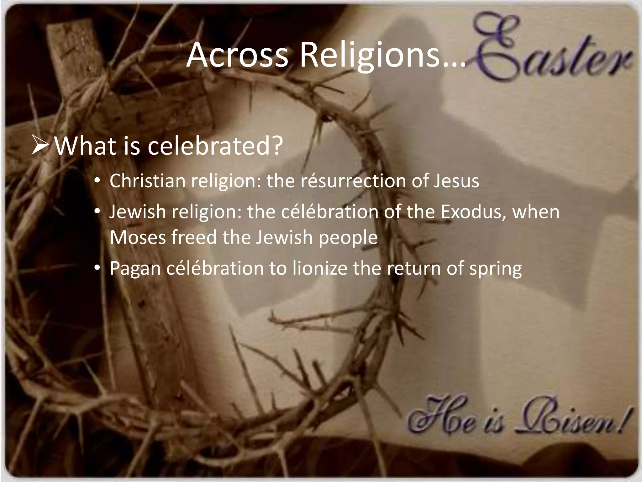 Across Religions…

What is celebrated?
     • Christian religion: the résurrection of Jesus
     • Jewish religion: the célébration of the Exodus, when
       Moses freed the Jewish people
     • Pagan célébration to lionize the return of spring
 