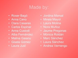 Made by: Roser Bagó Anna Cano Clara Casares Carlos Espinar Anna Custodi Alba Fernández Malina Gaianu Gisela Gómez Laura Just Jordina Marsal Mireia Mayol Laura Molina Nora Muñoz Jaume Pregonas Mònica Roldán Marc Sánchez  Laura Sánchez Andrea Vernengo 