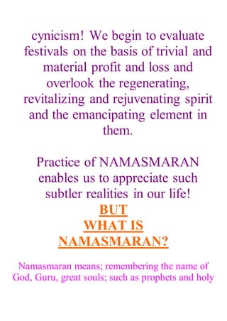cynicism! We begin to evaluate
festivals on the basis of trivial and
material profit and loss and
overlook the regenerating,
revitalizing and rejuvenating spirit
and the emancipating element in
them.
Practice of NAMASMARAN
enables us to appreciate such
subtler realities in our life!
BUT
WHAT IS
NAMASMARAN?
Namasmaran means; remembering the name of
God, Guru, great souls; such as prophets and holy
 