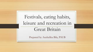 Festivals, eating habits,
leisure and recreation in
Great Britain
Prepared by Anzhelika Bila, PAUB
 