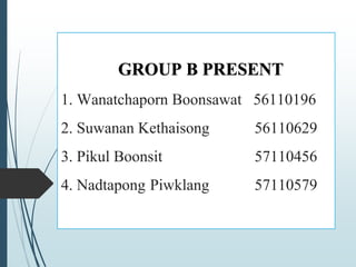GROUP B PRESENT
1. Wanatchaporn Boonsawat 56110196
2. Suwanan Kethaisong 56110629
3. Pikul Boonsit 57110456
4. Nadtapong Piwklang 57110579
 