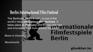 Berlin International FilmFestival
Rhein in Flammen
Wurstmarkt
The Berlinale, as it’s known, is one of the
world’s most prestigious film festivals. It
takes place in February and showcases new
and innovative films from around the world.
 